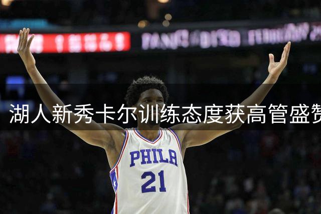 湖人新秀卡尔训练态度获高管盛赞 有望跻身轮换阵容